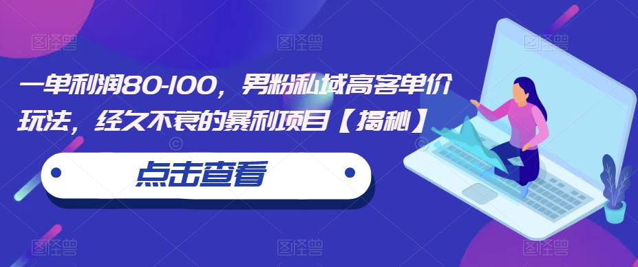 一单利润80-100，男粉私域高客单价玩法，经久不衰的暴利项目【揭秘】-鱼梓小栈