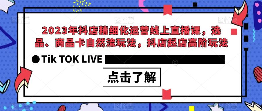 2023年抖店精细化运营线上直播课，选品、商品卡自然流玩法，抖店起店高阶玩法-鱼梓小栈