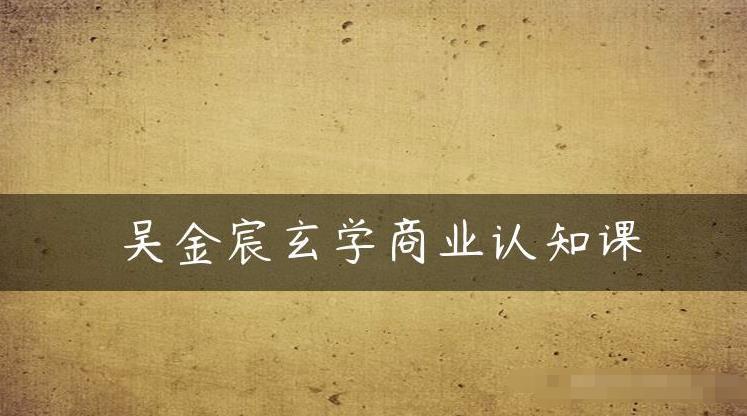 吴金宸玄学商业认知课，传统文化商业认知课-鱼梓小栈