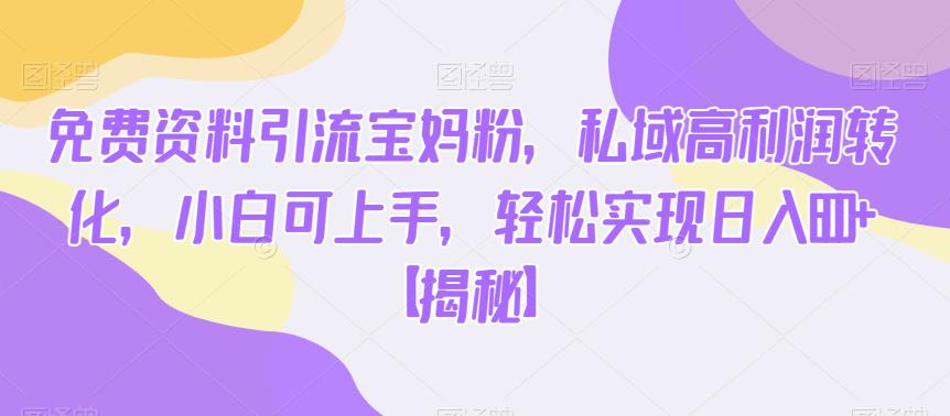 免费资料引流宝妈粉，私域高利润转化，小白可上手，轻松实现日入600+【揭秘】-鱼梓小栈