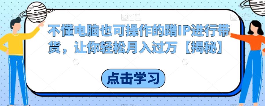 不懂电脑也可操作的蹭IP进行带货，让你轻松月入过万【揭秘】-鱼梓小栈