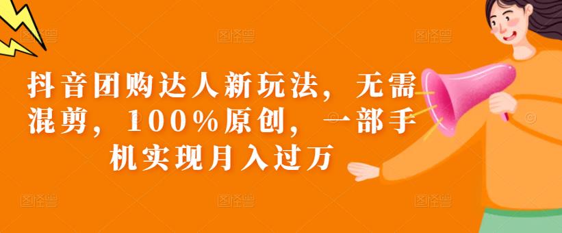 抖音团购达人新玩法，无需混剪，100%原创，一部手机实现月入过万【揭秘】-鱼梓小栈