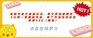 高端专业升级新玩法，毒文案流量爆炸，5分钟一条原创作品，单个作品轻轻松松变现500【揭秘】-鱼梓小栈