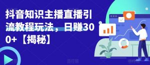宝哥抖音知识主播直播引流教程玩法，日赚300+【揭秘】-鱼梓小栈