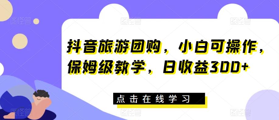 抖音旅游团购，小白可操作，保姆级教学，日收益300+【揭秘】-鱼梓小栈