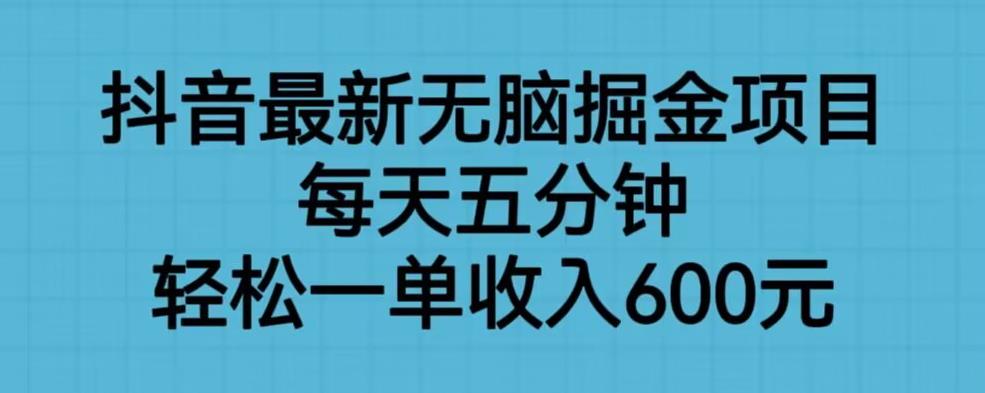 抖音最新无脑掘金项目，每天五分钟，轻松一单收入600元【揭秘】-鱼梓小栈