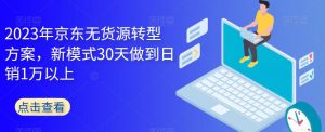 2023年京东无货源转型方案，新模式30天做到日销1万以上-鱼梓小栈