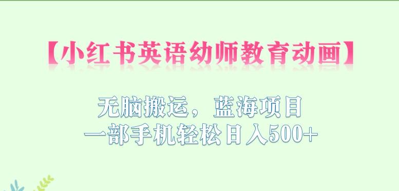小红书英语幼师教育动画，无脑搬运，蓝海项目，一部手机轻松日入500+【揭秘】-鱼梓小栈