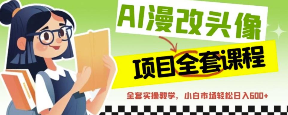 AI漫改头像全套课程，实操变现，小白轻轻松松日入600+-鱼梓小栈