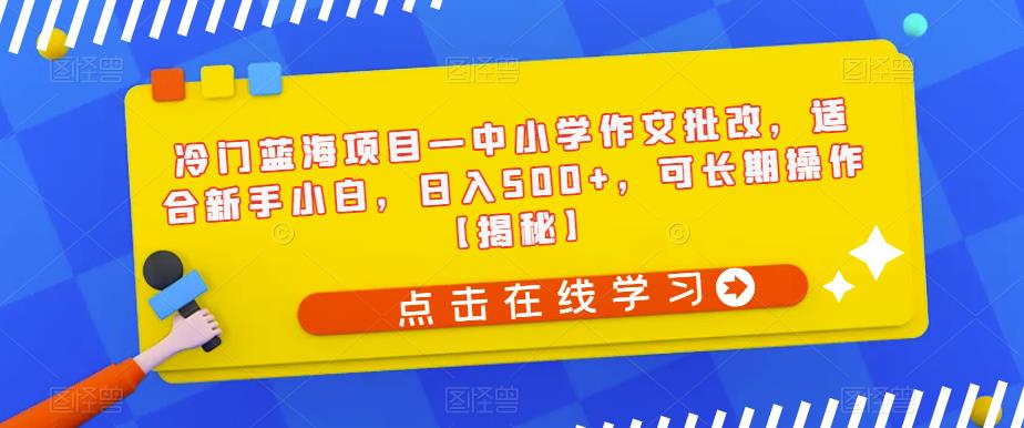 冷门蓝海项目—中小学作文批改，适合新手小白，日入500+，可长期操作【揭秘】-鱼梓小栈