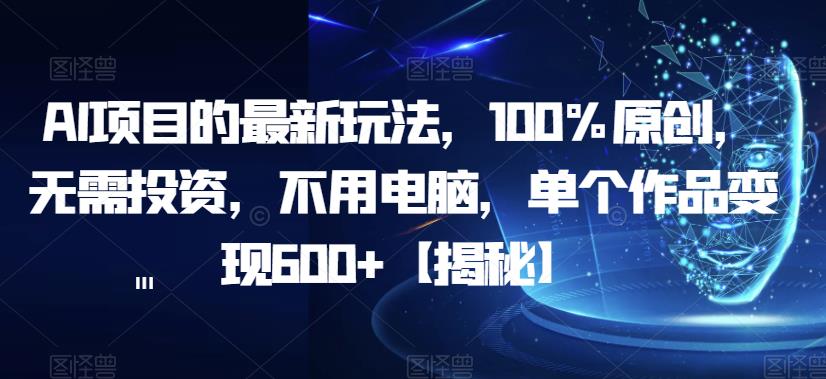 AI项目的最新玩法，100%原创，无需投资，不用电脑，单个作品变现600+【揭秘】-鱼梓小栈