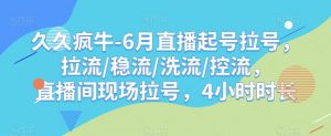 久久疯牛-6月直播起号拉号，拉流/稳流/洗流/控流，​直播间现场拉号，4小时时长-鱼梓小栈