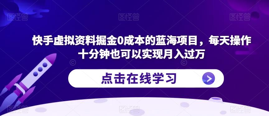 快手虚拟资料掘金0成本的蓝海项目，每天操作十分钟也可以实现月入过万【揭秘】-鱼梓小栈