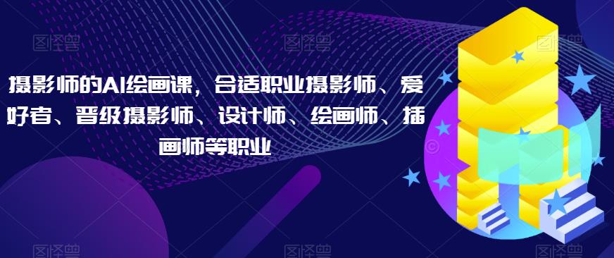 摄影师的AI绘画课，合适职业摄影师、爱好者、晋级摄影师、设计师、绘画师、插画师等职业-鱼梓小栈