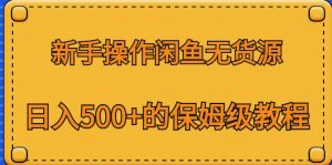 新手操作闲鱼无货源，日入500+的保姆级教程【揭秘】-鱼梓小栈