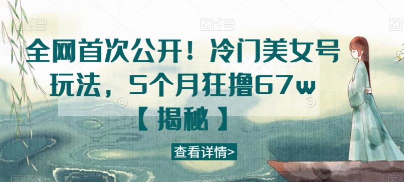 全网首次公开！冷门美女号玩法，5个月狂撸67w【揭秘】-鱼梓小栈