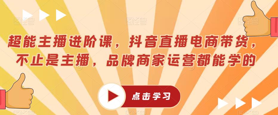 超能主播进阶课，抖音直播电商带货，不止是主播，品牌商家运营都能学的-鱼梓小栈