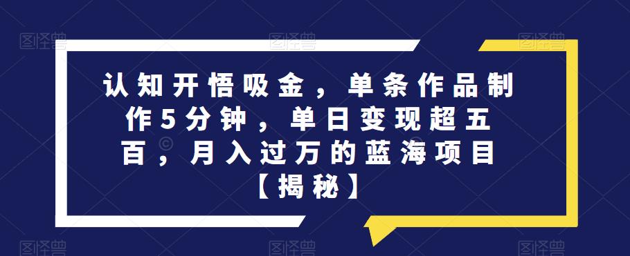 认知开悟吸金，单条作品制作5分钟，单日变现超五百，月入过万的蓝海项目【揭秘】-鱼梓小栈