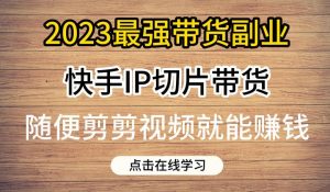2023最强带货副业快手IP切片带货，门槛低，0粉丝也可以进行，随便剪剪视频就能赚钱-鱼梓小栈