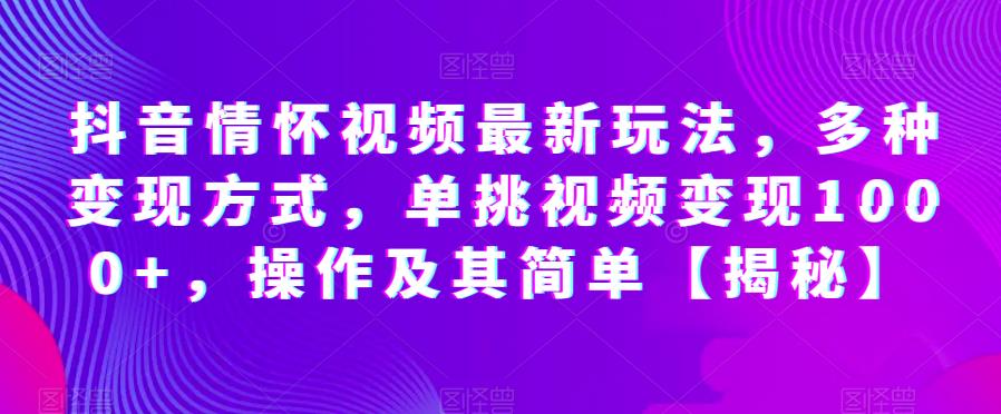 抖音情怀视频最新玩法，多种变现方式，单挑视频变现1000+，操作及其简单【揭秘】-鱼梓小栈