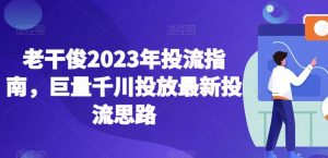 老干俊2023年投流指南，巨量千川投放最新投流思路-鱼梓小栈