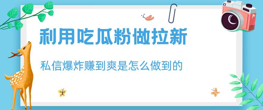 利用吃瓜粉做拉新，私信爆炸日入1000+赚到爽是怎么做到的【揭秘】-鱼梓小栈