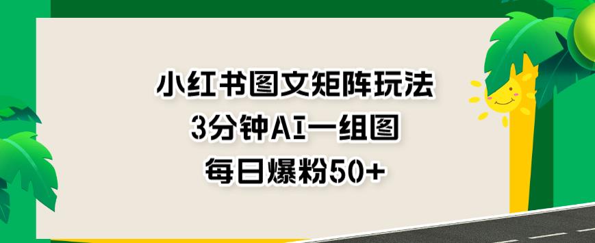 小红书图文矩阵玩法，3分钟AI一组图，每日爆粉50+【揭秘】-鱼梓小栈