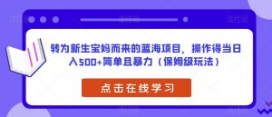 转为新生宝妈而来的蓝海项目，操作得当日入500+简单且暴力（保姆级玩法）【揭秘】-鱼梓小栈