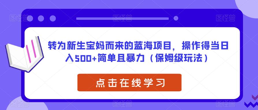 转为新生宝妈而来的蓝海项目，操作得当日入500+简单且暴力（保姆级玩法）【揭秘】-鱼梓小栈