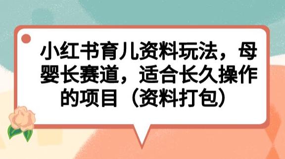 小红书育儿资料玩法，母婴长赛道，适合长久操作的项目（资料打包）【揭秘】-鱼梓小栈