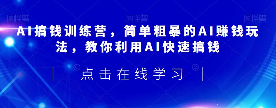 AI搞钱训练营，简单粗暴的AI赚钱玩法，教你利用AI快速搞钱-鱼梓小栈