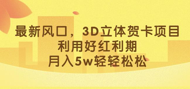 最新风口，3D立体贺卡项目，利用好红利期，月入5w轻轻松松【揭秘】-鱼梓小栈