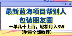 最新蓝海项目帮别人包装朋友圈，一单几十上百，轻松月入3W（附带全部教程）-鱼梓小栈