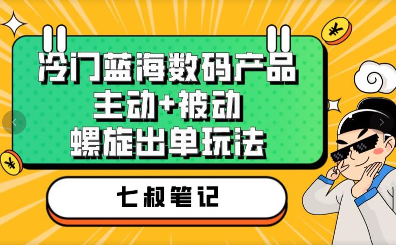 七叔冷门蓝海数码产品，主动+被动螺旋出单玩法，每天百分百出单【揭秘】-鱼梓小栈