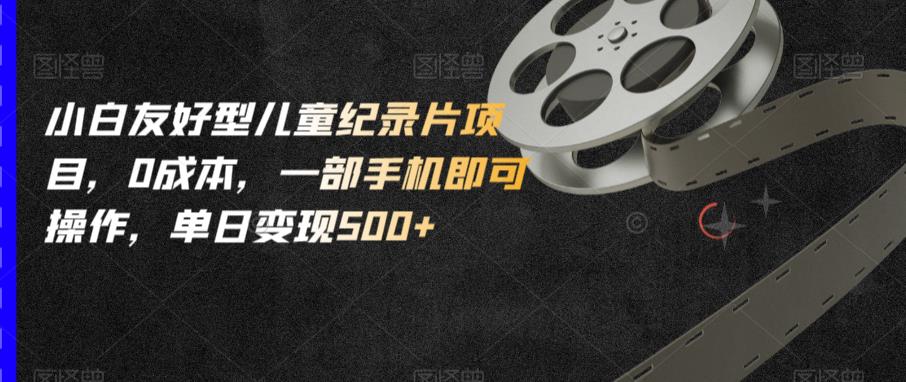 小白友好型儿童纪录片项目，0成本，一部手机即可操作，单日变现500+【揭秘】-鱼梓小栈