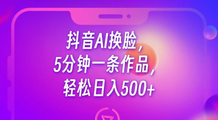 抖音AI换脸，5分钟一条作品，轻松日入500+【揭秘】-鱼梓小栈
