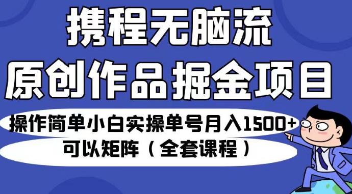 携程无脑流原创作品掘金项目，操作简单小白实操单号月入1500+可以矩阵（全套课程）【揭秘】-鱼梓小栈