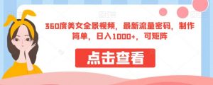 360度美女全景视频，最新流量密码，制作简单，日入1000+，可矩阵【揭秘】-鱼梓小栈