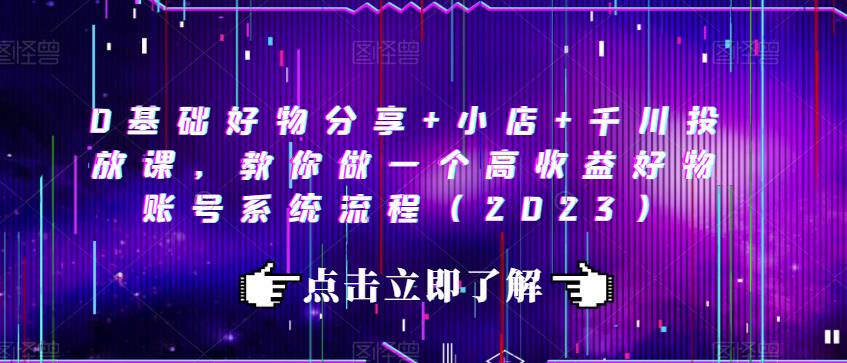 0基础好物分享+小店+千川投放课，教你做一个高收益好物账号系统流程（2023）-鱼梓小栈