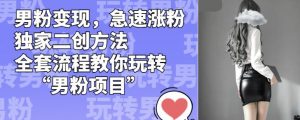 男粉变现,急速涨粉独家二创方法,全套流程教你玩转“男粉项目”【揭秘】-鱼梓小栈