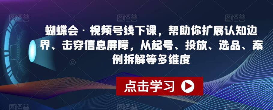 蝴蝶会·视频号线下课，帮助你扩展认知边界、击穿信息屏障，从起号、投放、选品、案例拆解等多维度-鱼梓小栈