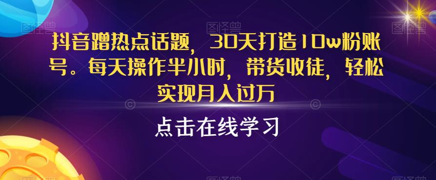 抖音蹭热点话题，30天打造10w粉账号，每天操作半小时，带货收徒，轻松实现月入过万【揭秘】-鱼梓小栈