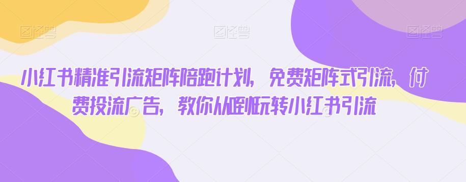 小红书精准引流矩阵陪跑计划，免费矩阵式引流，付费投流广告，教你从0到1玩转小红书引流-鱼梓小栈