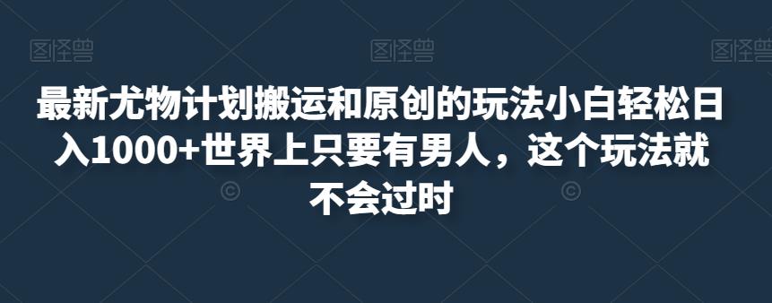 最新尤物计划搬运和原创的玩法小白轻松日入1000+世界上只要有男人，这个玩法就不会过时【揭秘】-鱼梓小栈