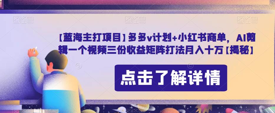 【蓝海主打项目】多多v计划+小红书商单，AI剪辑一个视频三份收益矩阵打法月入十万【揭秘】-鱼梓小栈