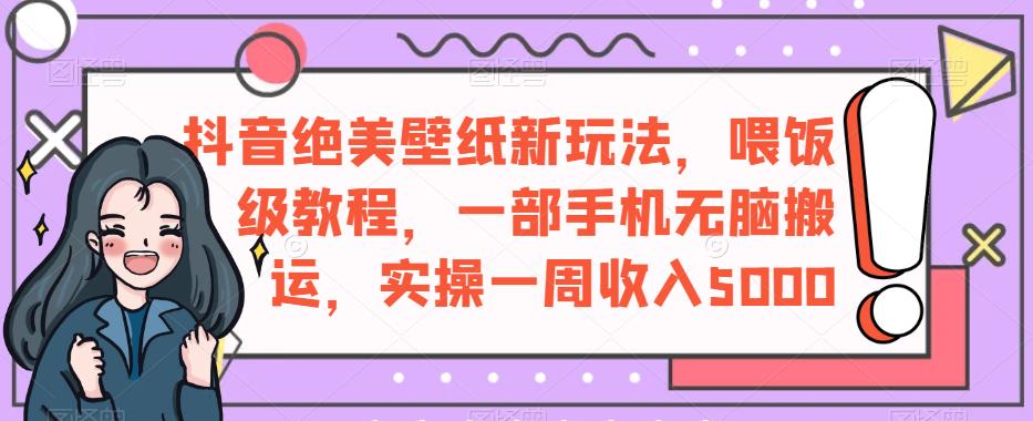 抖音绝美壁纸新玩法，喂饭级教程，一部手机无脑搬运，实操一周收入5000【揭秘】-鱼梓小栈