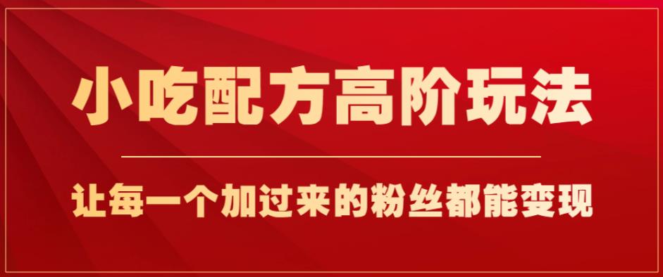 小吃配方高阶玩法，每个加过来的粉丝都能变现，一部手机轻松月入1w+【揭秘】-鱼梓小栈