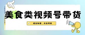 2023年视频号最新玩法，美食类视频号带货【内含去重方法】-鱼梓小栈