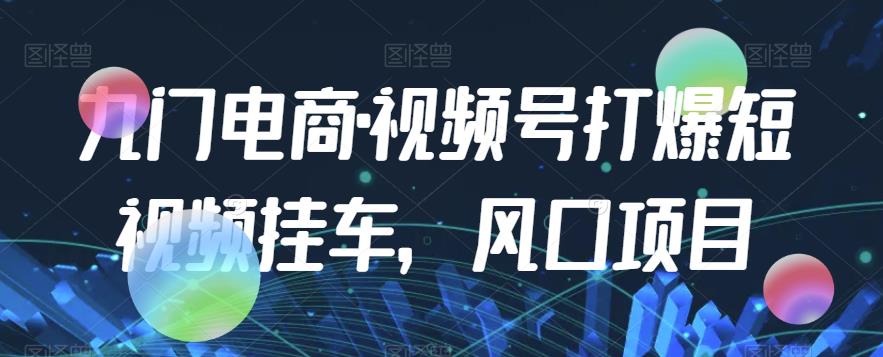 九门电商·视频号打爆短视频挂车，风口项目-鱼梓小栈