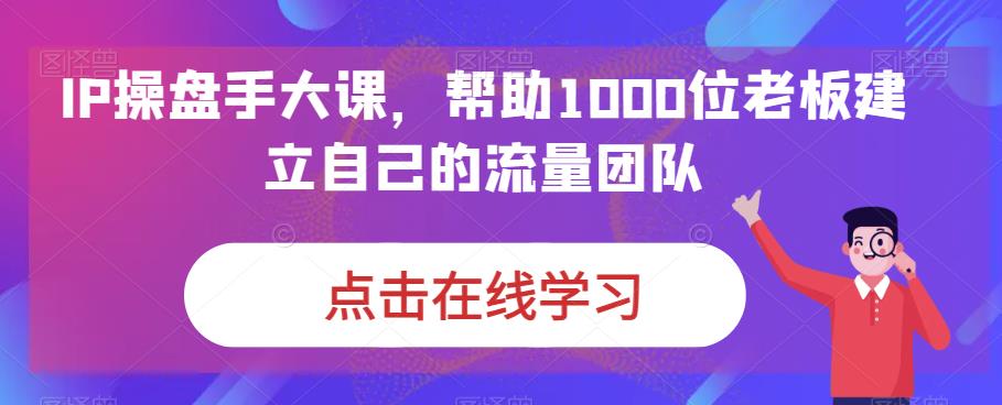IP操盘手大课，帮助1000位老板建立自己的流量团队-鱼梓小栈